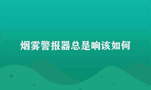 烟雾警报器总是响该如何