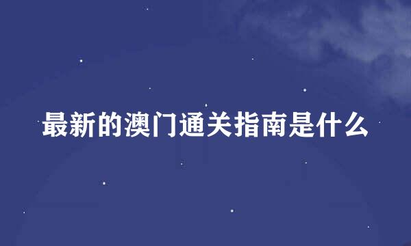 最新的澳门通关指南是什么