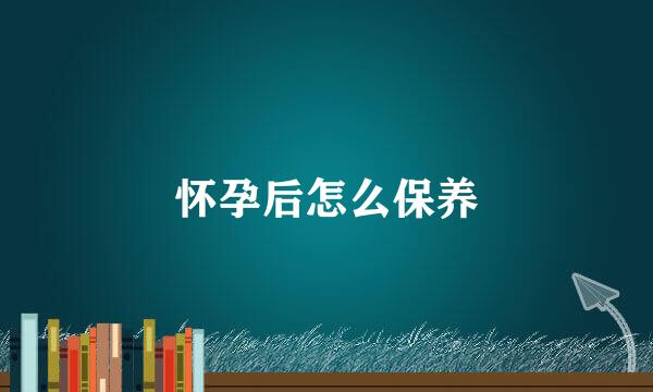 怀孕后怎么保养