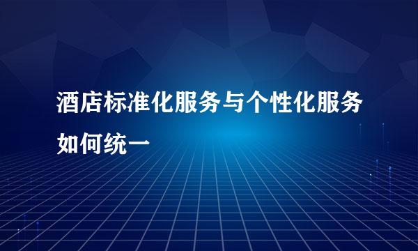 酒店标准化服务与个性化服务如何统一