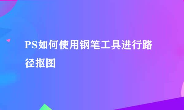 PS如何使用钢笔工具进行路径抠图