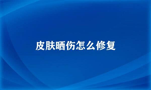 皮肤晒伤怎么修复