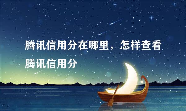 腾讯信用分在哪里，怎样查看腾讯信用分