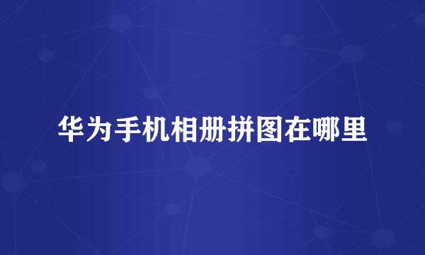 华为手机相册拼图在哪里