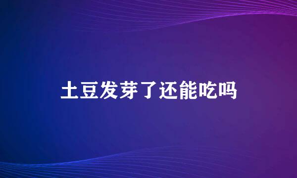 土豆发芽了还能吃吗