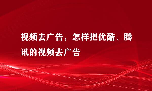 视频去广告,怎样把优酷、腾讯的视频去广告