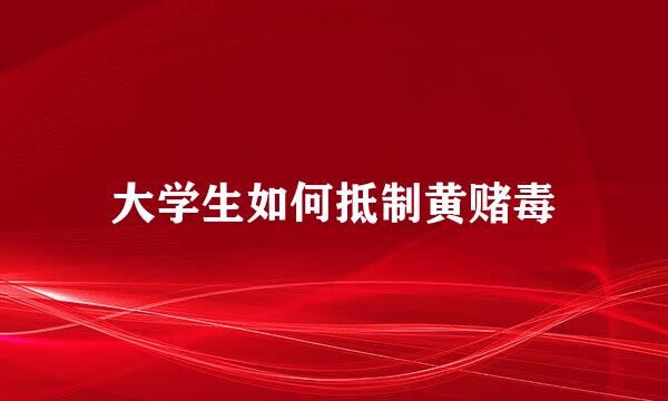 大学生如何抵制黄赌毒