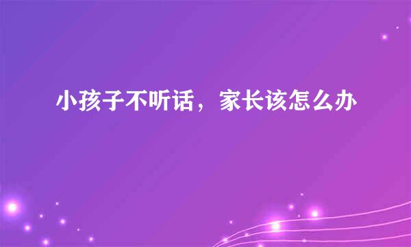 小孩子不听话，家长该怎么办