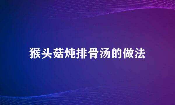 猴头菇炖排骨汤的做法