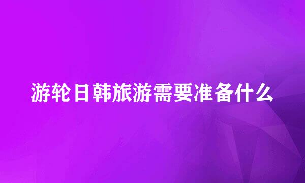 游轮日韩旅游需要准备什么