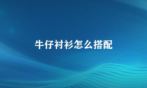 牛仔衬衫怎么搭配