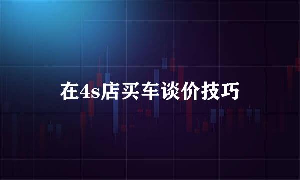 在4s店买车谈价技巧