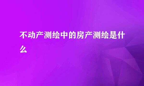 不动产测绘中的房产测绘是什么