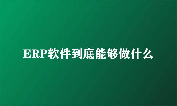 ERP软件到底能够做什么