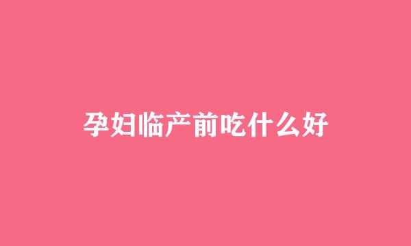 孕妇临产前吃什么好
