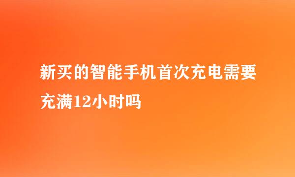 新买的智能手机首次充电需要充满12小时吗