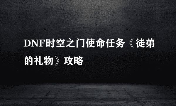 DNF时空之门使命任务《徒弟的礼物》攻略