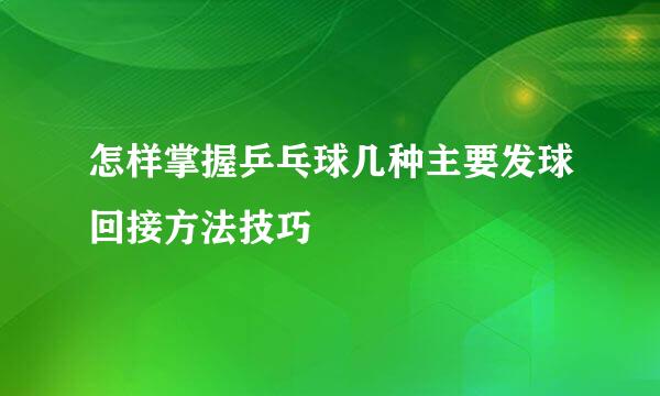 怎样掌握乒乓球几种主要发球回接方法技巧