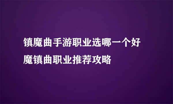 镇魔曲手游职业选哪一个好 魔镇曲职业推荐攻略