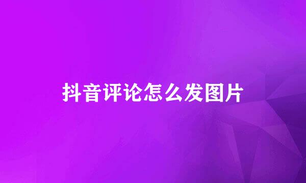 抖音评论怎么发图片