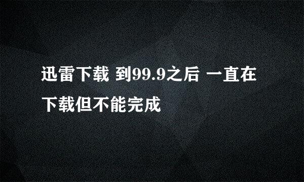 迅雷下载 到99.9之后 一直在下载但不能完成