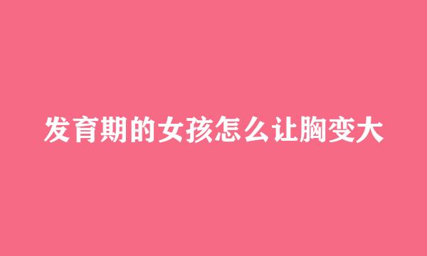 发育期的女孩怎么让胸变大