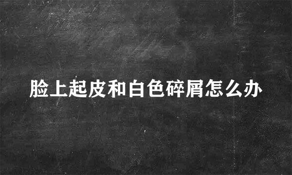 脸上起皮和白色碎屑怎么办