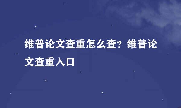 维普论文查重怎么查？维普论文查重入口