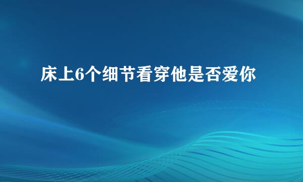 床上6个细节看穿他是否爱你