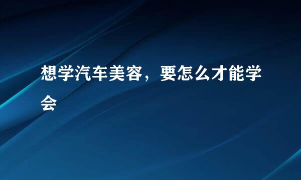 想学汽车美容，要怎么才能学会