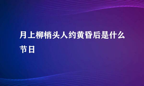 月上柳梢头人约黄昏后是什么节日