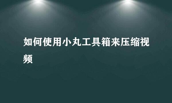 如何使用小丸工具箱来压缩视频