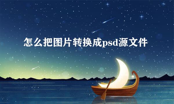 怎么把图片转换成psd源文件