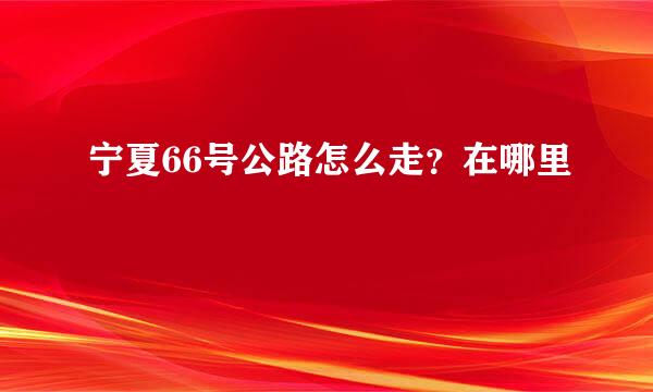 宁夏66号公路怎么走？在哪里