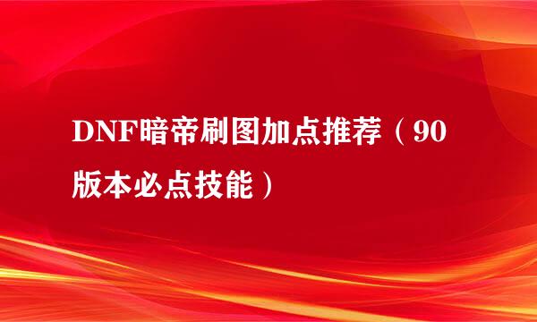 DNF暗帝刷图加点推荐（90版本必点技能）