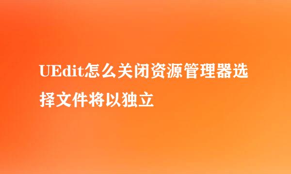 UEdit怎么关闭资源管理器选择文件将以独立