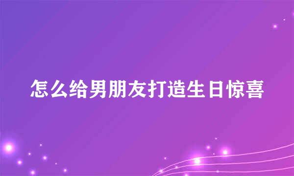 怎么给男朋友打造生日惊喜