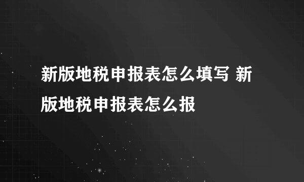 新版地税申报表怎么填写 新版地税申报表怎么报