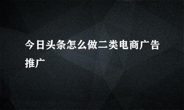 今日头条怎么做二类电商广告推广