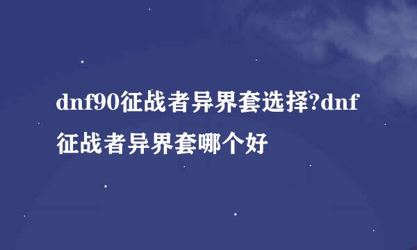 dnf90征战者异界套选择?dnf征战者异界套哪个好