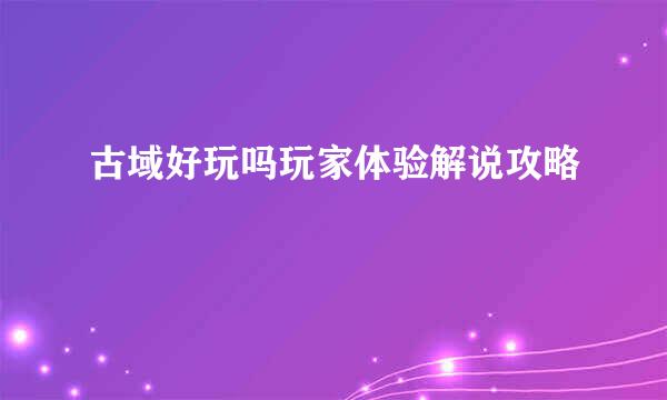 古域好玩吗玩家体验解说攻略