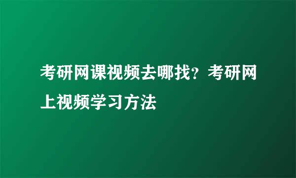 考研网课视频去哪找？考研网上视频学习方法