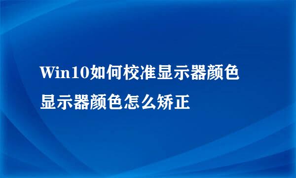 Win10如何校准显示器颜色 显示器颜色怎么矫正