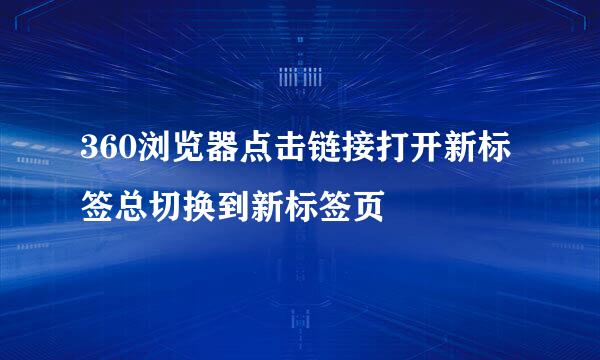 360浏览器点击链接打开新标签总切换到新标签页