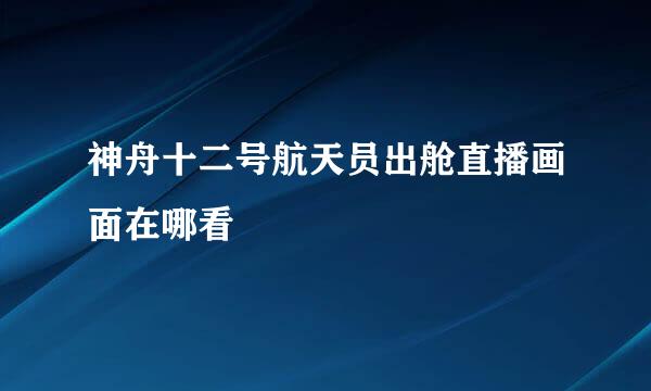 神舟十二号航天员出舱直播画面在哪看