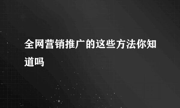 全网营销推广的这些方法你知道吗