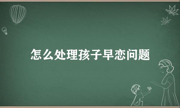 怎么处理孩子早恋问题