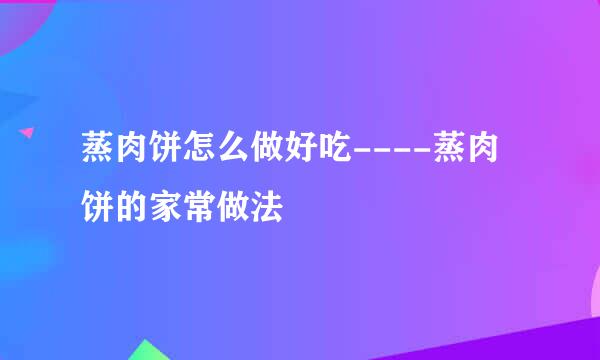 蒸肉饼怎么做好吃----蒸肉饼的家常做法