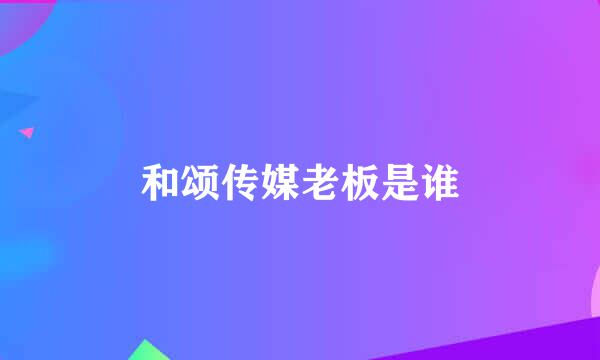 和颂传媒老板是谁
