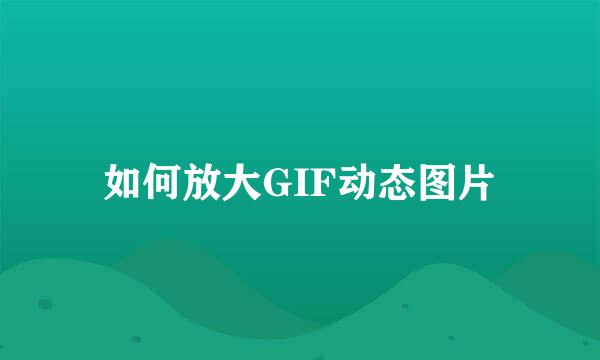 如何放大GIF动态图片